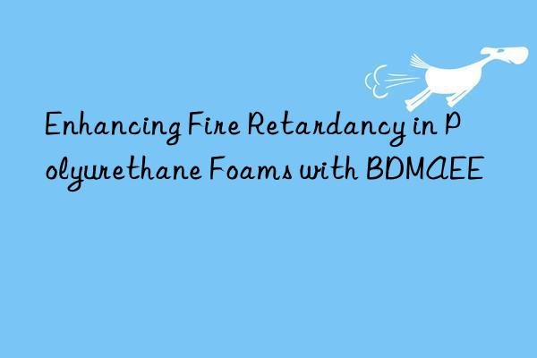 enhancing fire retardancy in polyurethane foams with bdmaee