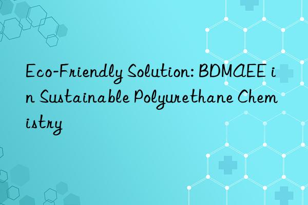 eco-friendly solution: bdmaee in sustainable polyurethane chemistry