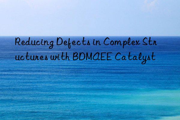 reducing defects in complex structures with bdmaee catalyst
