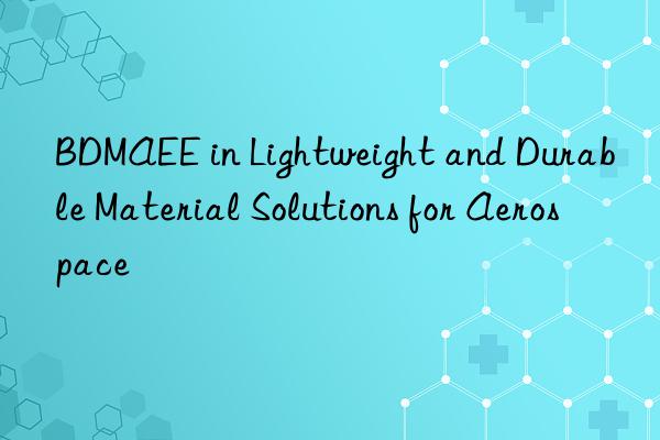 bdmaee in lightweight and durable material solutions for aerospace