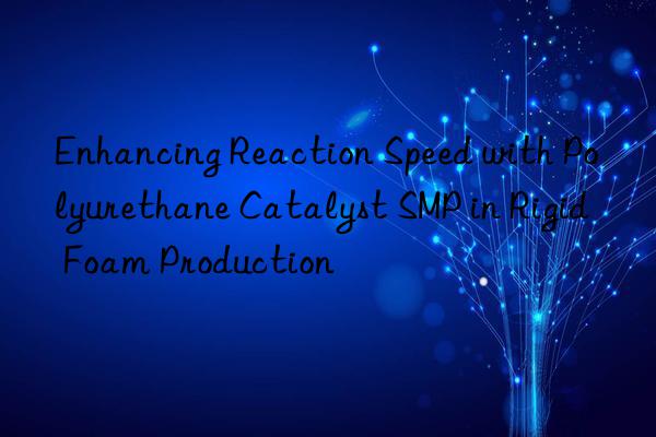 enhancing reaction speed with polyurethane catalyst smp in rigid foam production