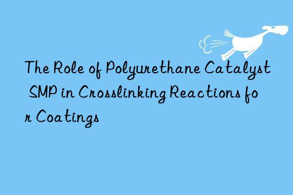 the role of polyurethane catalyst smp in crosslinking reactions for coatings