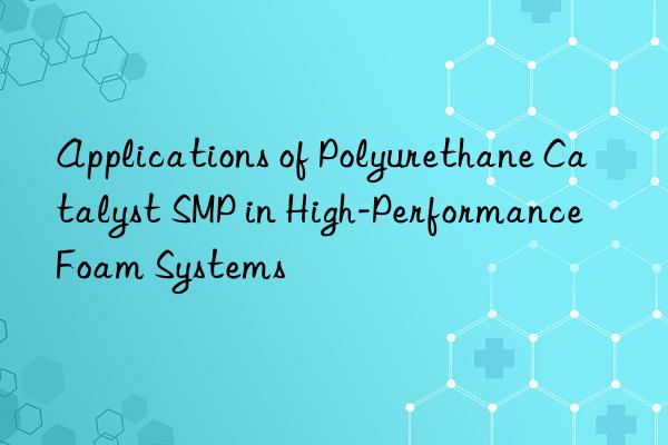 applications of polyurethane catalyst smp in high-performance foam systems