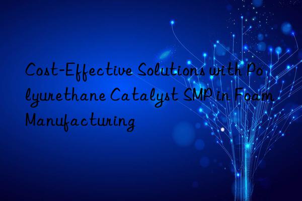 cost-effective solutions with polyurethane catalyst smp in foam manufacturing