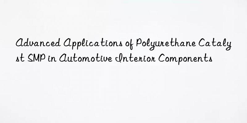 advanced applications of polyurethane catalyst smp in automotive interior components