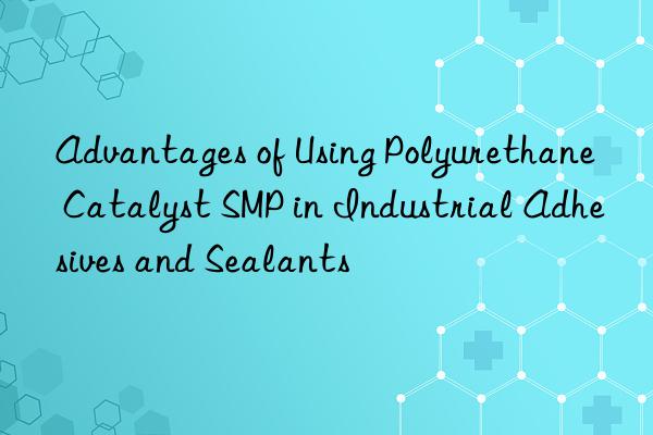 advantages of using polyurethane catalyst smp in industrial adhesives and sealants