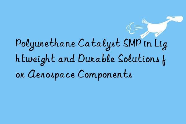 polyurethane catalyst smp in lightweight and durable solutions for aerospace components