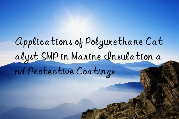applications of polyurethane catalyst smp in marine insulation and protective coatings