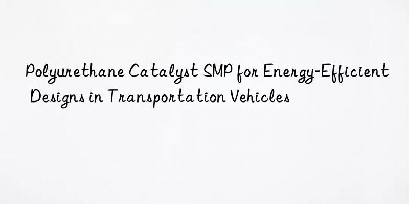 polyurethane catalyst smp for energy-efficient designs in transportation vehicles