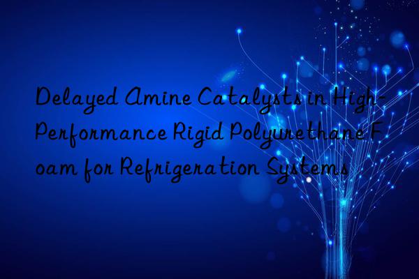 delayed amine catalysts in high-performance rigid polyurethane foam for refrigeration systems
