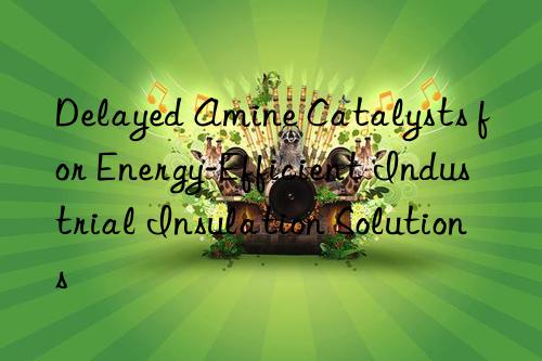 delayed amine catalysts for energy-efficient industrial insulation solutions