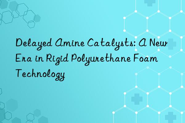 delayed amine catalysts: a new era in rigid polyurethane foam technology
