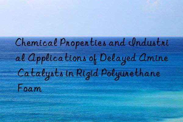 chemical properties and industrial applications of delayed amine catalysts in rigid polyurethane foam