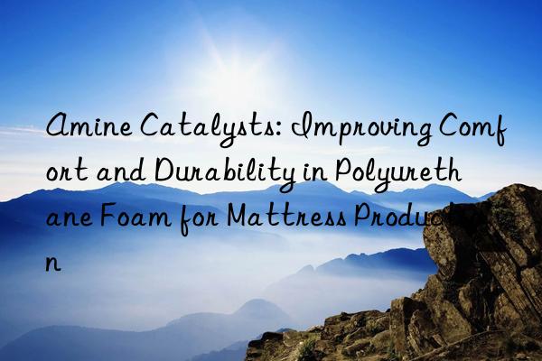 amine catalysts: improving comfort and durability in polyurethane foam for mattress production