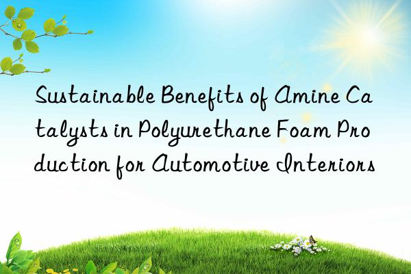 sustainable benefits of amine catalysts in polyurethane foam production for automotive interiors