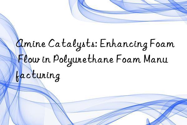 amine catalysts: enhancing foam flow in polyurethane foam manufacturing