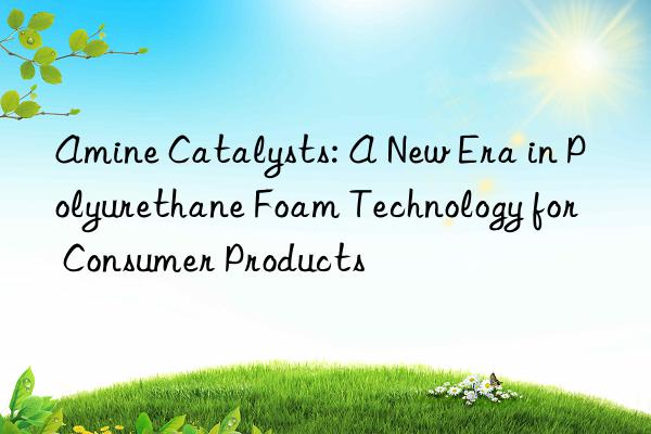 amine catalysts: a new era in polyurethane foam technology for consumer products