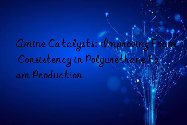 amine catalysts: improving foam consistency in polyurethane foam production