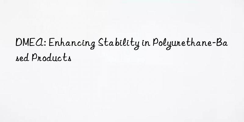 dmea: enhancing stability in polyurethane-based products