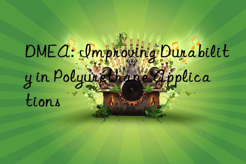 dmea: improving durability in polyurethane applications