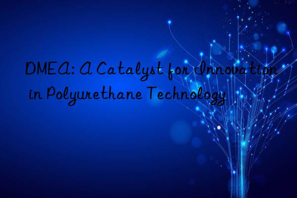 dmea: a catalyst for innovation in polyurethane technology