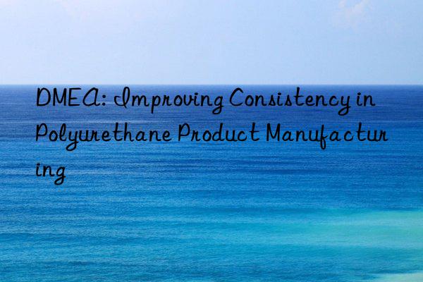 dmea: improving consistency in polyurethane product manufacturing