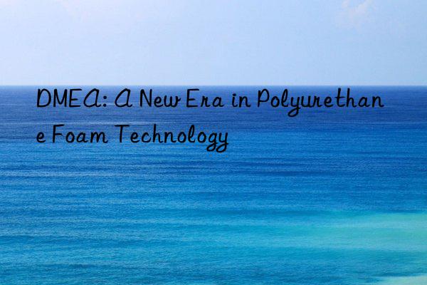 dmea: a new era in polyurethane foam technology
