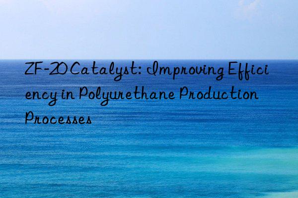 zf-20 catalyst: improving efficiency in polyurethane production processes