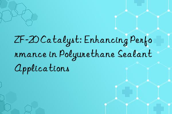 zf-20 catalyst: enhancing performance in polyurethane sealant applications