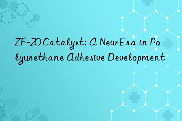 zf-20 catalyst: a new era in polyurethane adhesive development