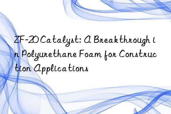 zf-20 catalyst: a breakthrough in polyurethane foam for construction applications