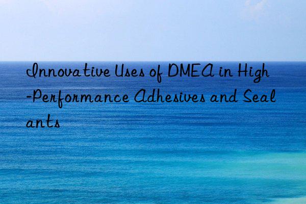 innovative uses of dmea in high-performance adhesives and sealants