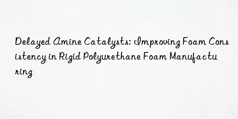 delayed amine catalysts: improving foam consistency in rigid polyurethane foam manufacturing