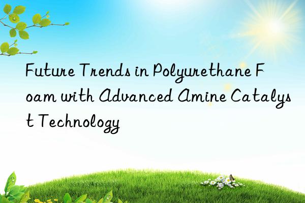 future trends in polyurethane foam with advanced amine catalyst technology