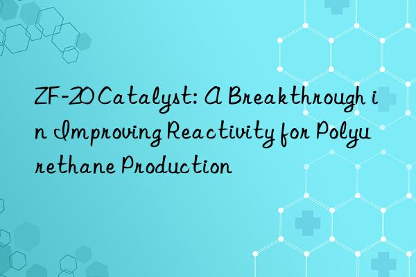 zf-20 catalyst: a breakthrough in improving reactivity for polyurethane production