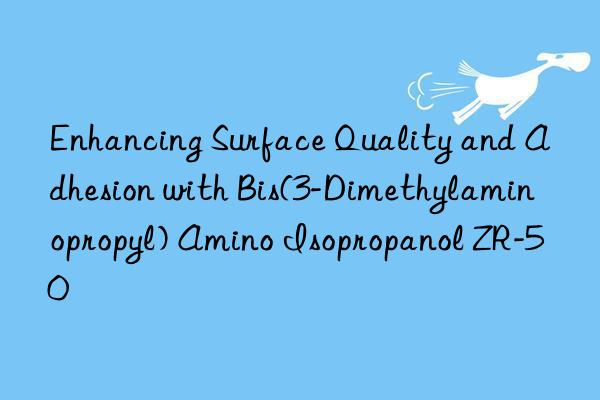 enhancing surface quality and adhesion with bis(3-dimethylaminopropyl) amino isopropanol zr-50