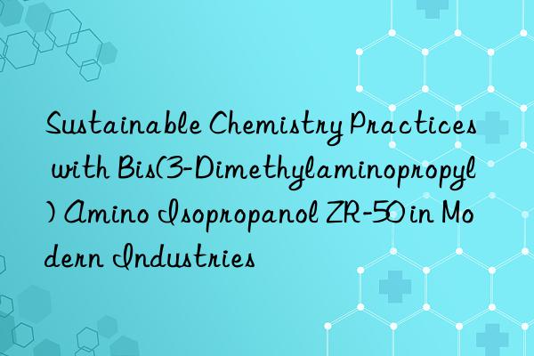 sustainable chemistry practices with bis(3-dimethylaminopropyl) amino isopropanol zr-50 in modern industries