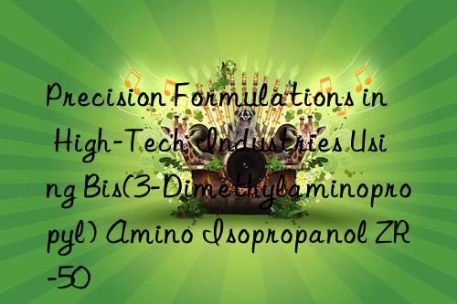 precision formulations in high-tech industries using bis(3-dimethylaminopropyl) amino isopropanol zr-50