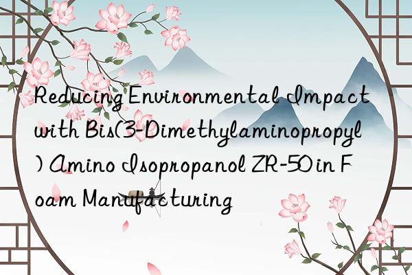 reducing environmental impact with bis(3-dimethylaminopropyl) amino isopropanol zr-50 in foam manufacturing
