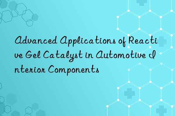 advanced applications of reactive gel catalyst in automotive interior components