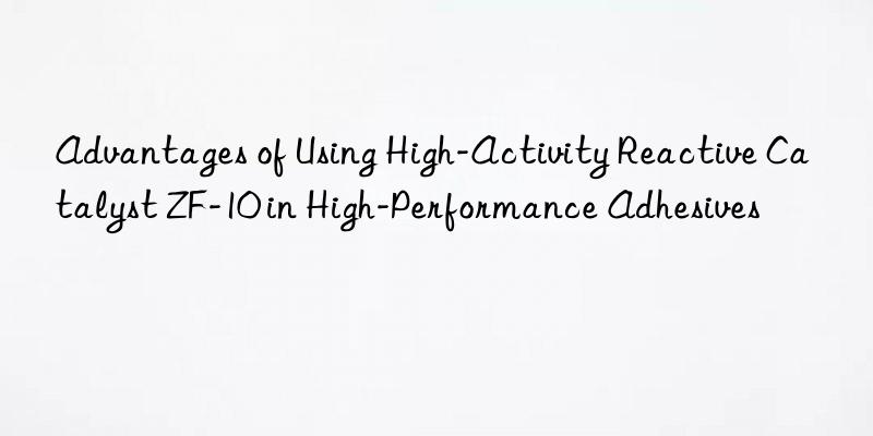 advantages of using high-activity reactive catalyst zf-10 in high-performance adhesives