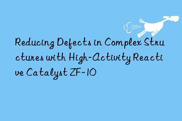 reducing defects in complex structures with high-activity reactive catalyst zf-10