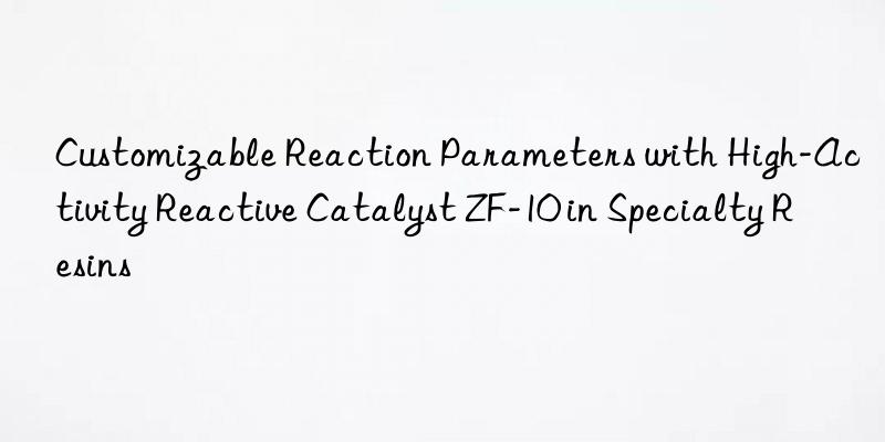 customizable reaction parameters with high-activity reactive catalyst zf-10 in specialty resins