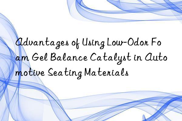 advantages of using low-odor foam gel balance catalyst in automotive seating materials