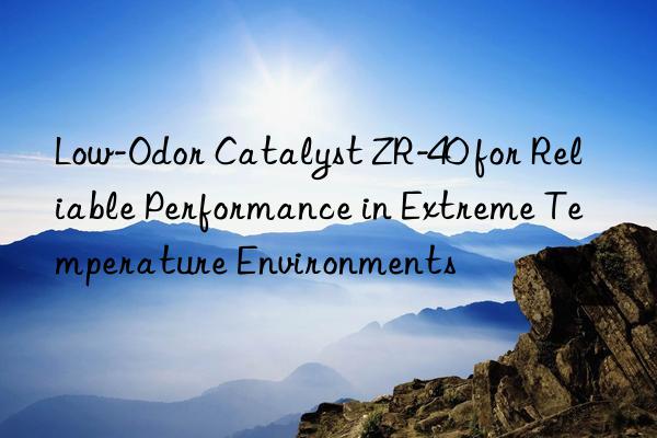 low-odor catalyst zr-40 for reliable performance in extreme temperature environments