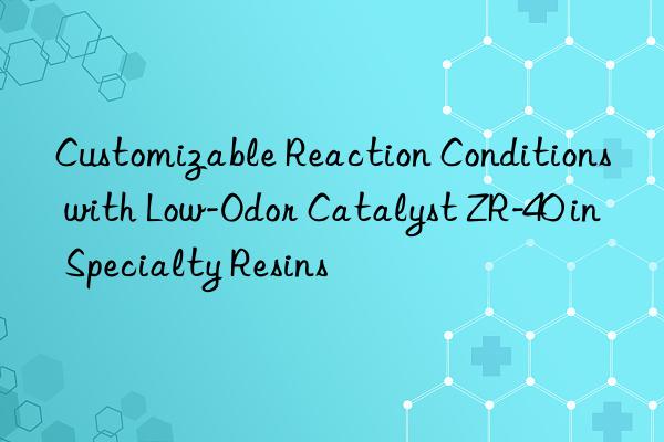 customizable reaction conditions with low-odor catalyst zr-40 in specialty resins