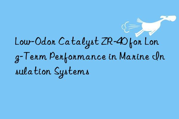 low-odor catalyst zr-40 for long-term performance in marine insulation systems