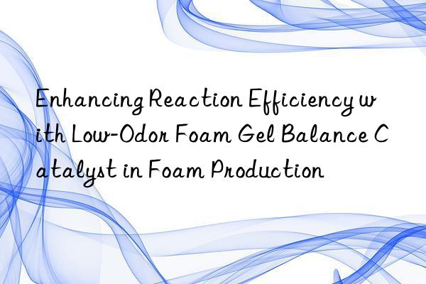enhancing reaction efficiency with low-odor foam gel balance catalyst in foam production