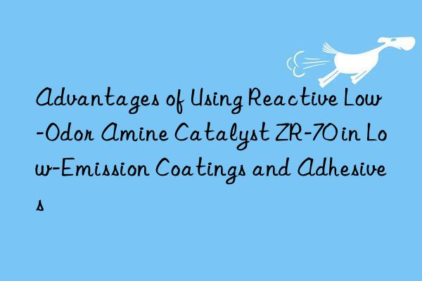 Advantages of Using Reactive Low-Odor Amine Catalyst ZR-70 in Low-Emission Coatings and Adhesives