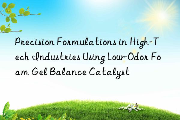 precision formulations in high-tech industries using low-odor foam gel balance catalyst